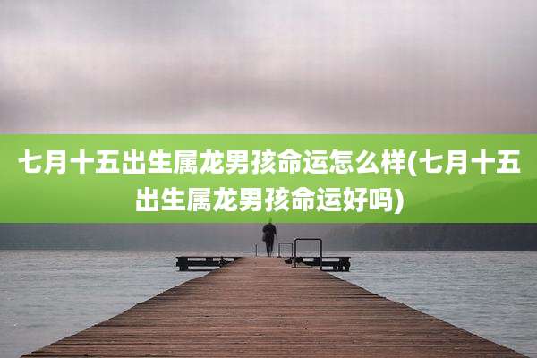 七月十五出生属龙男孩命运怎么样(七月十五出生属龙男孩命运好吗)
