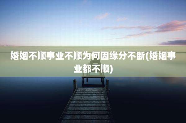 婚姻不顺事业不顺为何因缘分不断(婚姻事业都不顺)