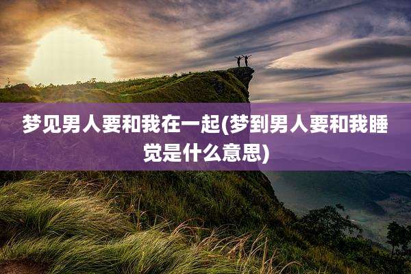 梦见男人要和我在一起(梦到男人要和我睡觉是什么意思)