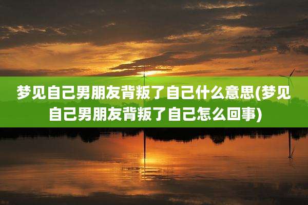 梦见自己男朋友背叛了自己什么意思(梦见自己男朋友背叛了自己怎么回事)