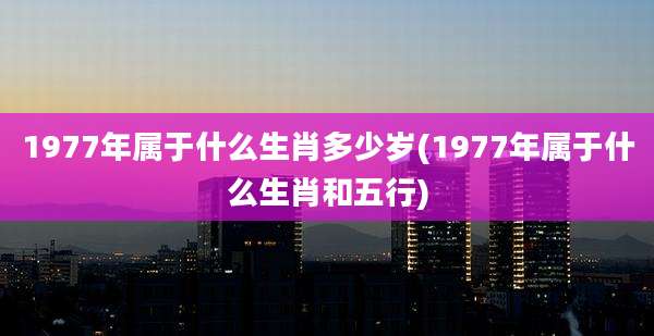 1977年属于什么生肖多少岁(1977年属于什么生肖和五行)