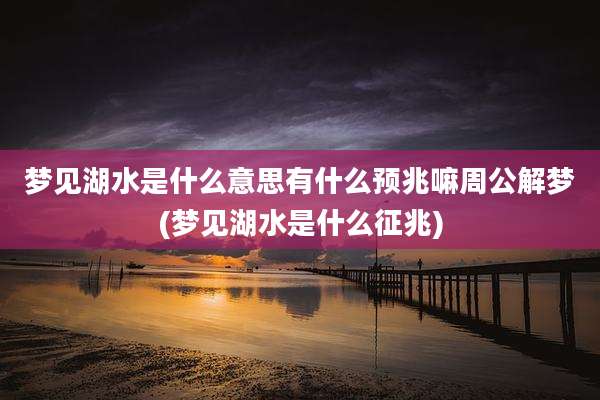 梦见湖水是什么意思有什么预兆嘛周公解梦(梦见湖水是什么征兆)