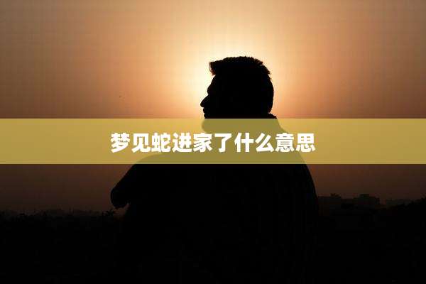 梦见蛇进家了什么意思