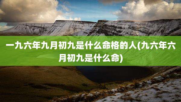 一九六年九月初九是什么命格的人(九六年六月初九是什么命)