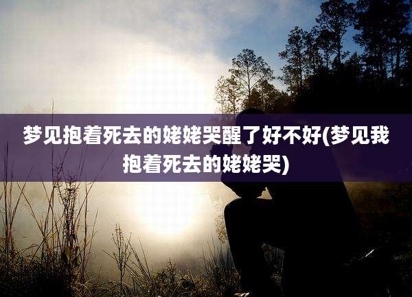 梦见抱着死去的姥姥哭醒了好不好(梦见我抱着死去的姥姥哭)