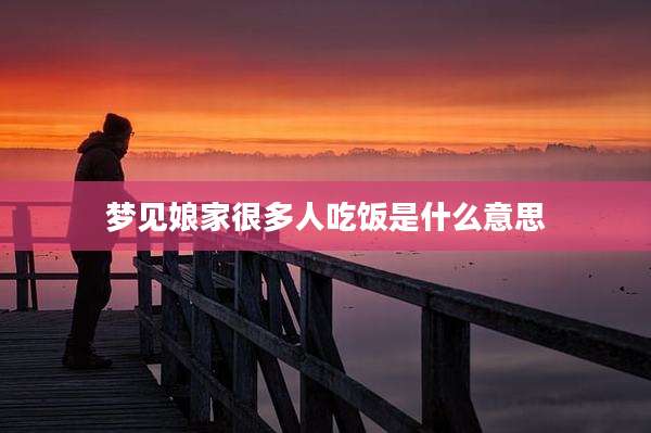 梦见娘家很多人吃饭是什么意思