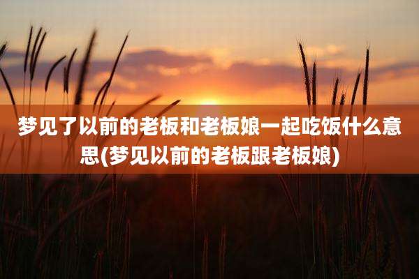 梦见了以前的老板和老板娘一起吃饭什么意思(梦见以前的老板跟老板娘)