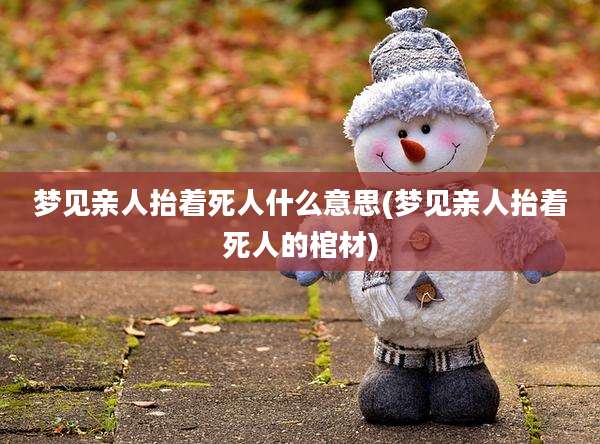 梦见亲人抬着死人什么意思(梦见亲人抬着死人的棺材)