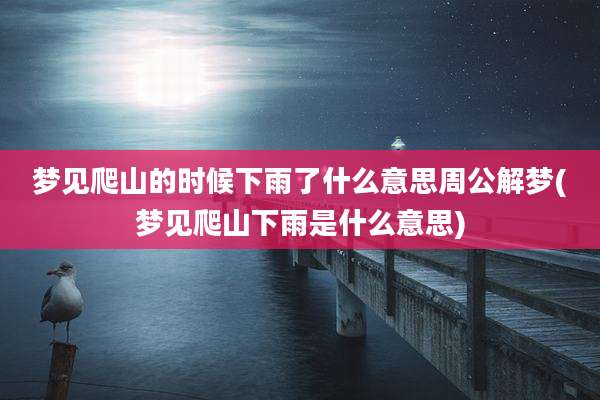 梦见爬山的时候下雨了什么意思周公解梦(梦见爬山下雨是什么意思)