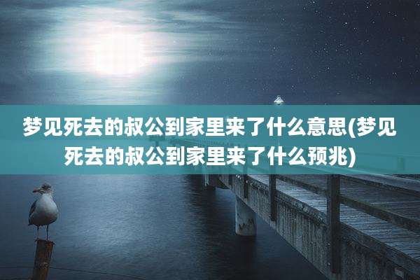 梦见死去的叔公到家里来了什么意思(梦见死去的叔公到家里来了什么预兆)