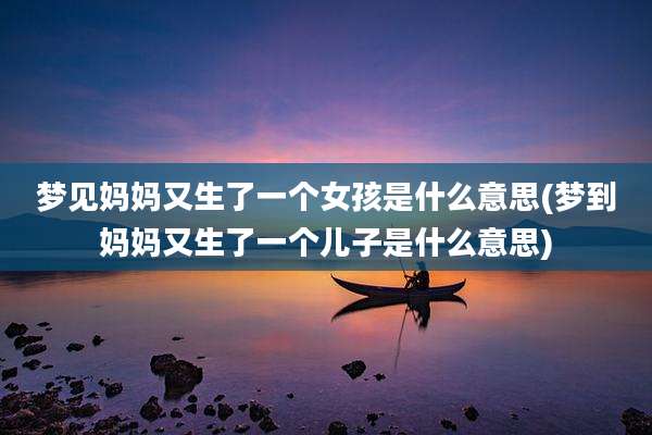 梦见妈妈又生了一个女孩是什么意思(梦到妈妈又生了一个儿子是什么意思)