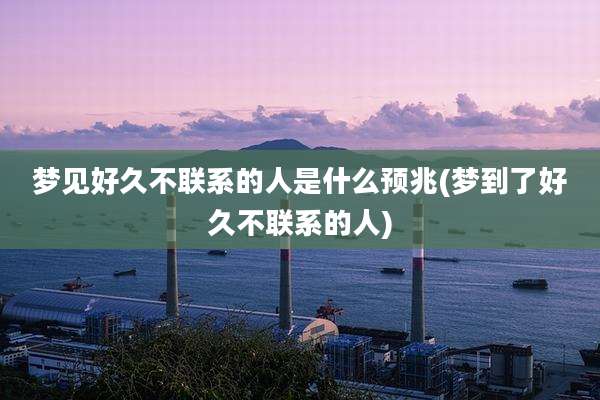 梦见好久不联系的人是什么预兆(梦到了好久不联系的人)