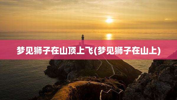 梦见狮子在山顶上飞(梦见狮子在山上)