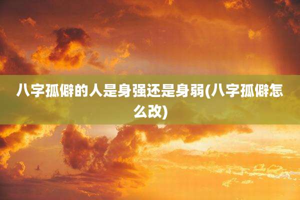 八字孤僻的人是身强还是身弱(八字孤僻怎么改)