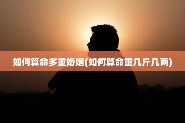 如何算命多重婚姻(如何算命重几斤几两)