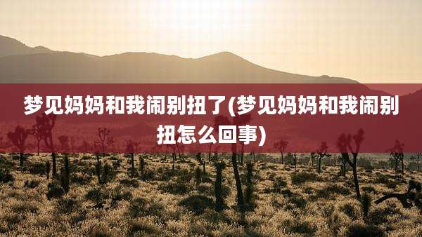 梦见妈妈和我闹别扭了(梦见妈妈和我闹别扭怎么回事)