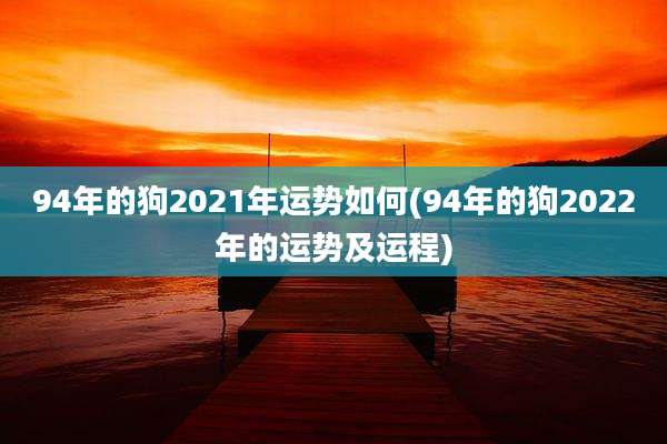 94年的狗2021年运势如何(94年的狗2022年的运势及运程)