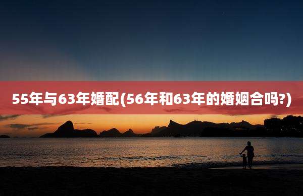 55年与63年婚配(56年和63年的婚姻合吗?)