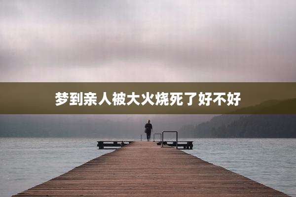 梦到亲人被大火烧死了好不好