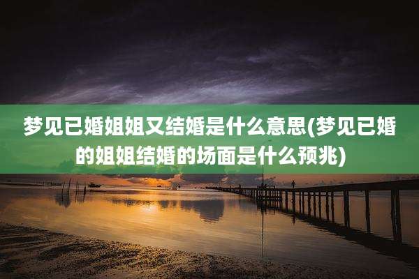 梦见已婚姐姐又结婚是什么意思(梦见已婚的姐姐结婚的场面是什么预兆)