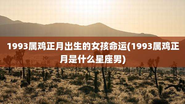 1993属鸡正月出生的女孩命运(1993属鸡正月是什么星座男)