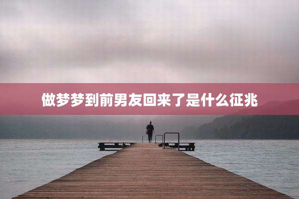做梦梦到前男友回来了是什么征兆