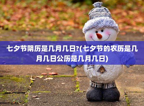 七夕节阴历是几月几日?(七夕节的农历是几月几日公历是几月几日)