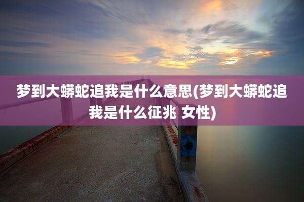 梦到大蟒蛇追我是什么意思(梦到大蟒蛇追我是什么征兆 女性)