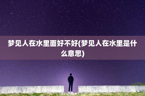 梦见人在水里面好不好(梦见人在水里是什么意思)