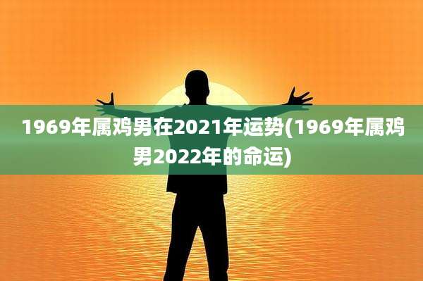 1969年属鸡男在2021年运势(1969年属鸡男2022年的命运)