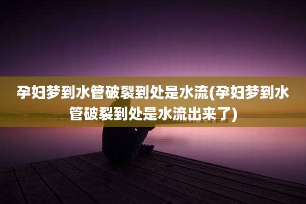 孕妇梦到水管破裂到处是水流(孕妇梦到水管破裂到处是水流出来了)