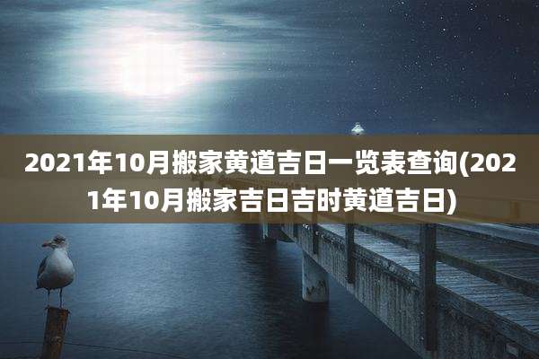 2021年10月搬家黄道吉日一览表查询(2021年10月搬家吉日吉时黄道吉日)
