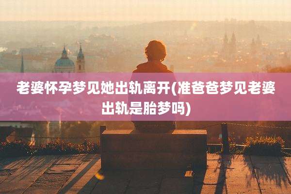 老婆怀孕梦见她出轨离开(准爸爸梦见老婆出轨是胎梦吗)