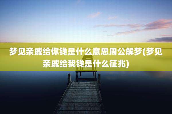 梦见亲戚给你钱是什么意思周公解梦(梦见亲戚给我钱是什么征兆)