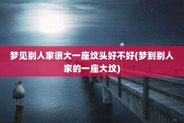 梦见别人家很大一座坟头好不好(梦到别人家的一座大坟)