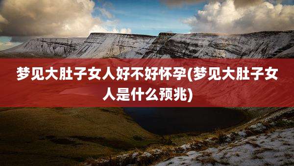 梦见大肚子女人好不好怀孕(梦见大肚子女人是什么预兆)