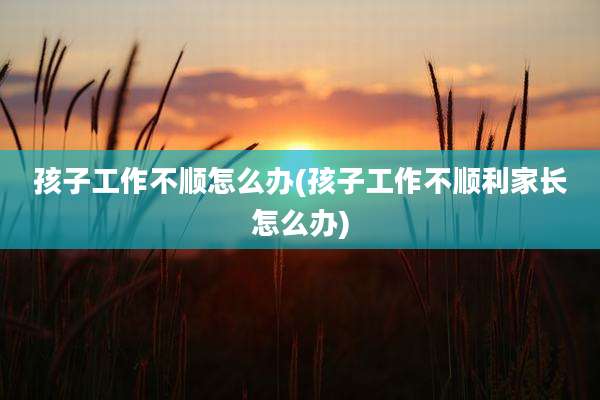孩子工作不顺怎么办(孩子工作不顺利家长怎么办)