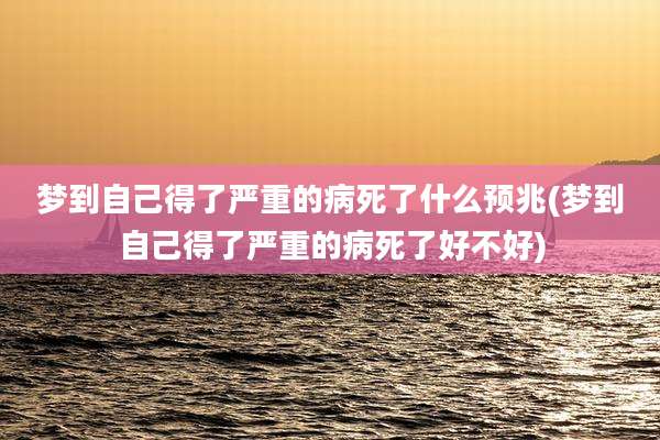 梦到自己得了严重的病死了什么预兆(梦到自己得了严重的病死了好不好)