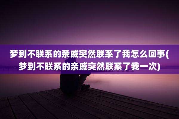 梦到不联系的亲戚突然联系了我怎么回事(梦到不联系的亲戚突然联系了我一次)