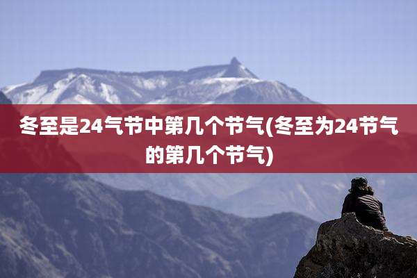 冬至是24气节中第几个节气(冬至为24节气的第几个节气)