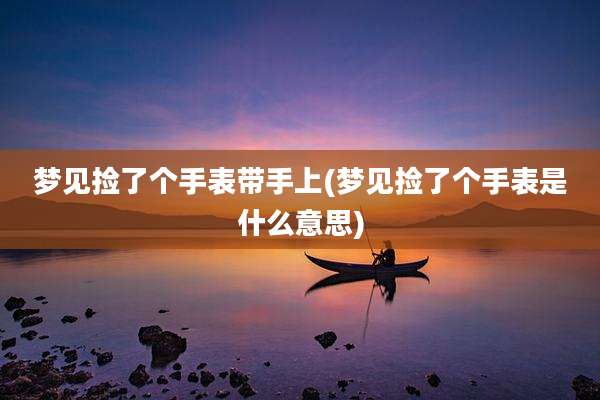 梦见捡了个手表带手上(梦见捡了个手表是什么意思)