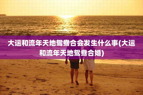 大运和流年天地鸳鸯合会发生什么事(大运和流年天地鸳鸯合婚)
