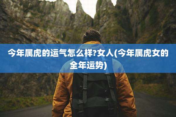 今年属虎的运气怎么样?女人(今年属虎女的全年运势)