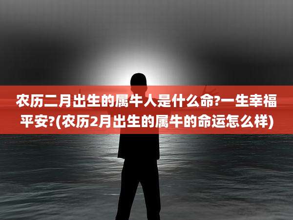 农历二月出生的属牛人是什么命?一生幸福平安?(农历2月出生的属牛的命运怎么样)