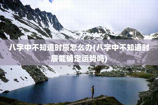 八字中不知道时辰怎么办(八字中不知道时辰能确定运势吗)
