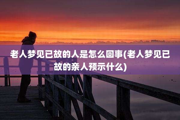 老人梦见已故的人是怎么回事(老人梦见已故的亲人预示什么)