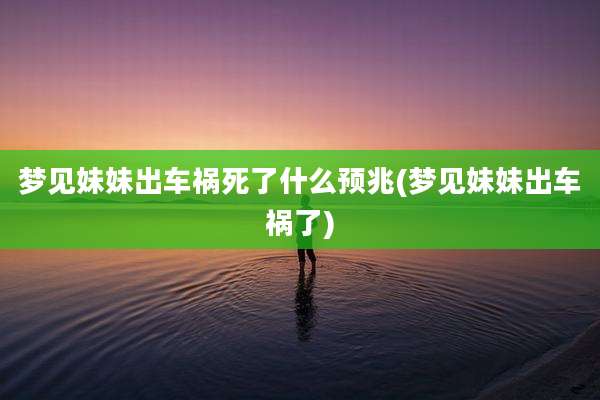 梦见妹妹出车祸死了什么预兆(梦见妹妹出车祸了)