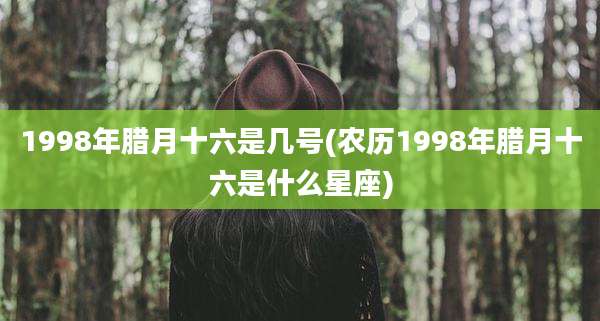 1998年腊月十六是几号(农历1998年腊月十六是什么星座)