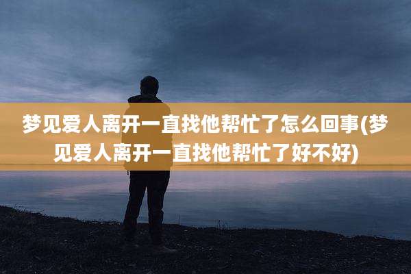 梦见爱人离开一直找他帮忙了怎么回事(梦见爱人离开一直找他帮忙了好不好)