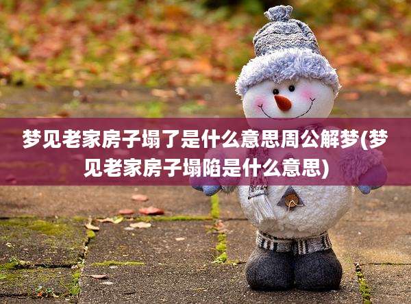 梦见老家房子塌了是什么意思周公解梦(梦见老家房子塌陷是什么意思)
